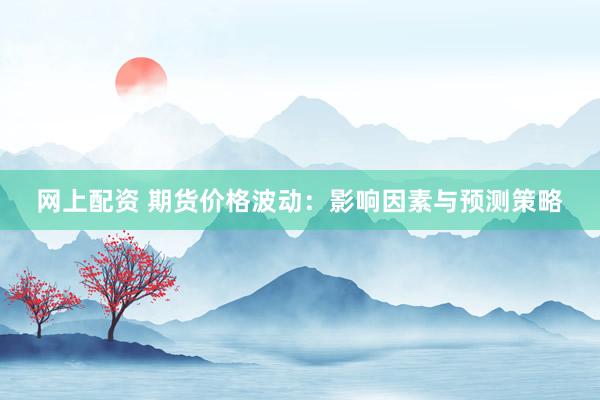 网上配资 期货价格波动：影响因素与预测策略