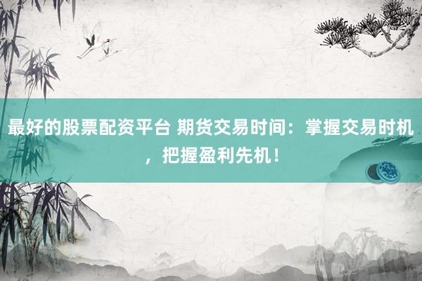 最好的股票配资平台 期货交易时间：掌握交易时机，把握盈利先机！