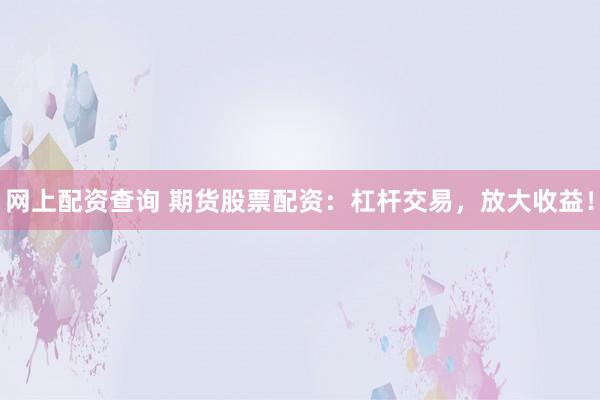 网上配资查询 期货股票配资：杠杆交易，放大收益！