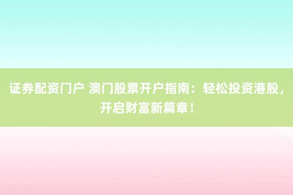 证券配资门户 澳门股票开户指南：轻松投资港股，开启财富新篇章！