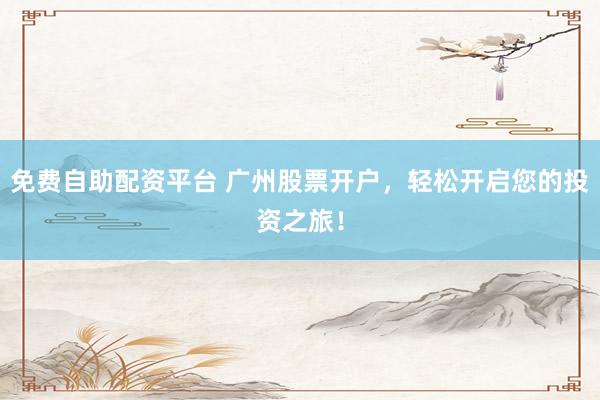 免费自助配资平台 广州股票开户，轻松开启您的投资之旅！