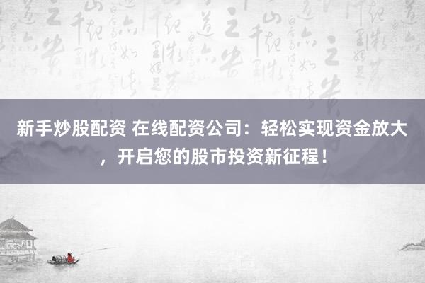 新手炒股配资 在线配资公司：轻松实现资金放大，开启您的股市投资新征程！