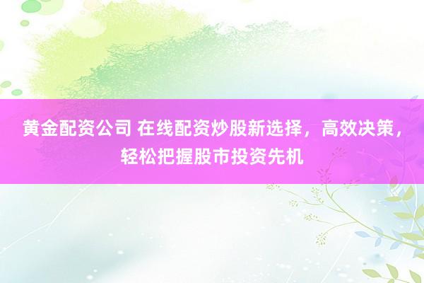 黄金配资公司 在线配资炒股新选择，高效决策，轻松把握股市投资先机
