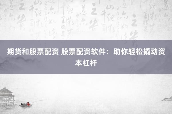 期货和股票配资 股票配资软件：助你轻松撬动资本杠杆
