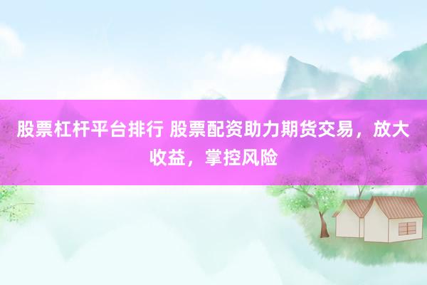 股票杠杆平台排行 股票配资助力期货交易，放大收益，掌控风险