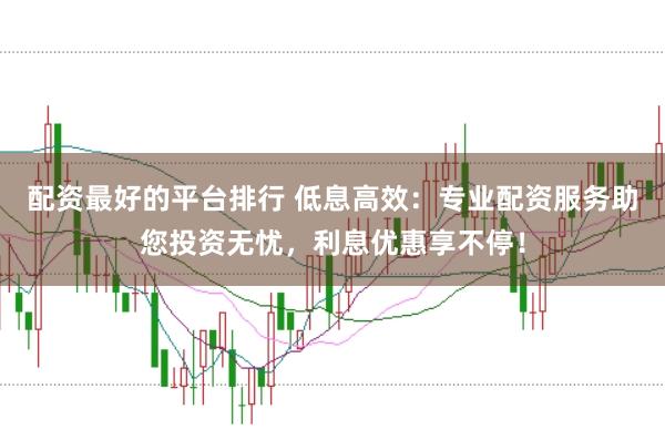 配资最好的平台排行 低息高效：专业配资服务助您投资无忧，利息优惠享不停！
