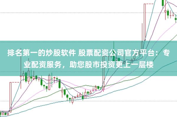 排名第一的炒股软件 股票配资公司官方平台：专业配资服务，助您股市投资更上一层楼