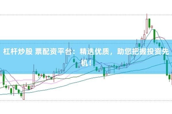 杠杆炒股 票配资平台：精选优质，助您把握投资先机！