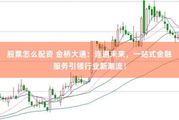 股票怎么配资 金桥大通：连通未来，一站式金融服务引领行业新潮流！