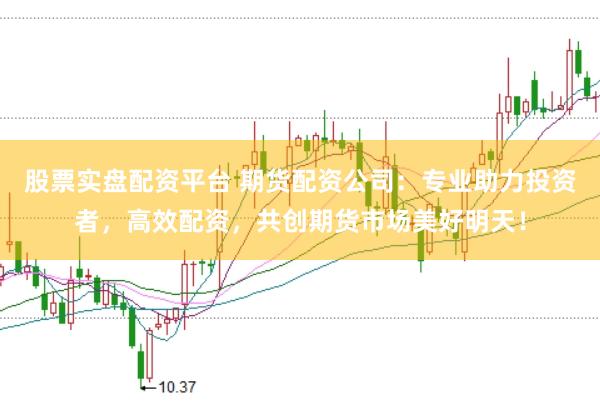 股票实盘配资平台 期货配资公司：专业助力投资者，高效配资，共创期货市场美好明天！