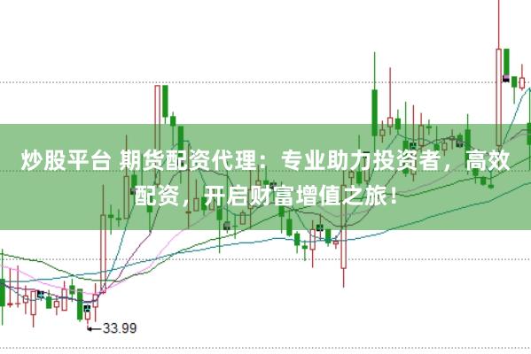 炒股平台 期货配资代理：专业助力投资者，高效配资，开启财富增值之旅！