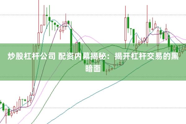 炒股杠杆公司 配资内幕揭秘：揭开杠杆交易的黑暗面