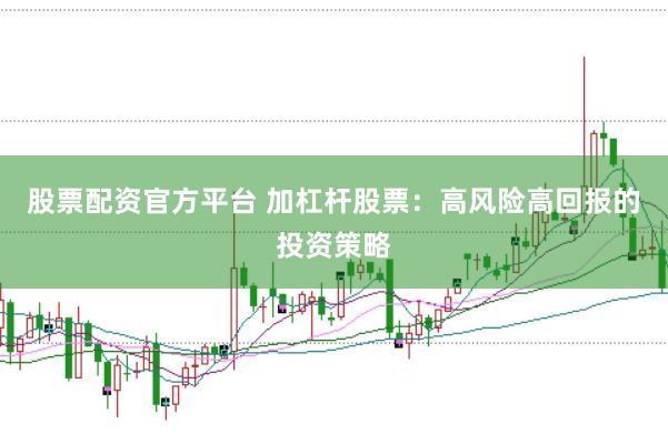 股票配资官方平台 加杠杆股票：高风险高回报的投资策略