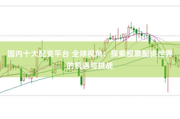国内十大配资平台 全球视角：探索股票配资世界的机遇与挑战