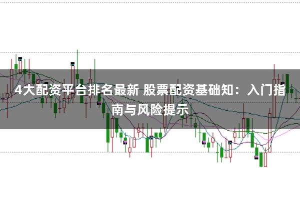 4大配资平台排名最新 股票配资基础知：入门指南与风险提示