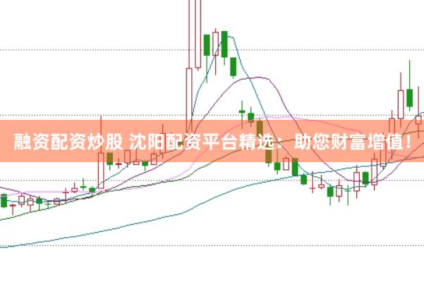 融资配资炒股 沈阳配资平台精选：助您财富增值！