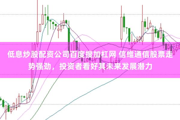 低息炒股配资公司百度搜加杠网 信维通信股票走势强劲，投资者看好其未来发展潜力