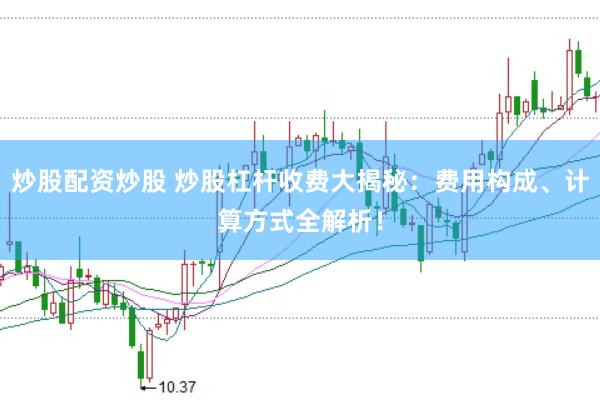 炒股配资炒股 炒股杠杆收费大揭秘：费用构成、计算方式全解析！