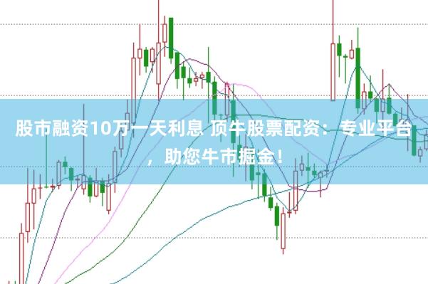 股市融资10万一天利息 顶牛股票配资：专业平台，助您牛市掘金！