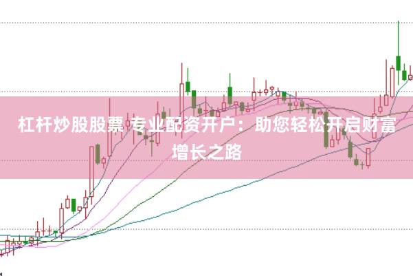 杠杆炒股股票 专业配资开户：助您轻松开启财富增长之路