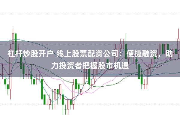 杠杆炒股开户 线上股票配资公司：便捷融资，助力投资者把握股市机遇
