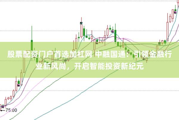 股票配资门户首选加杠网 中融国通：引领金融行业新风尚，开启智能投资新纪元