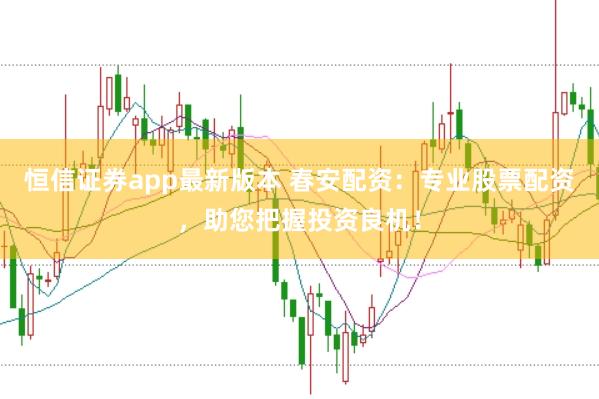 恒信证券app最新版本 春安配资：专业股票配资，助您把握投资良机！