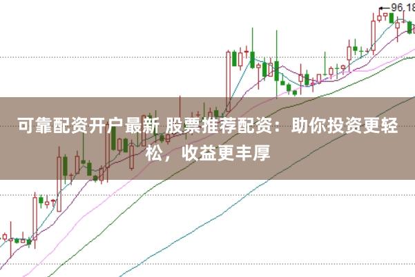 可靠配资开户最新 股票推荐配资：助你投资更轻松，收益更丰厚
