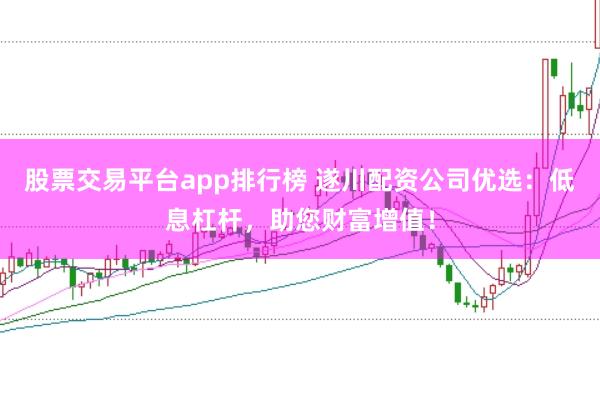 股票交易平台app排行榜 遂川配资公司优选：低息杠杆，助您财富增值！