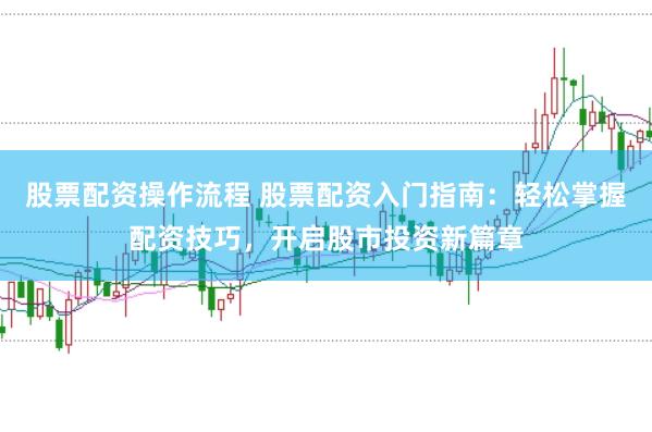 股票配资操作流程 股票配资入门指南：轻松掌握配资技巧，开启股市投资新篇章