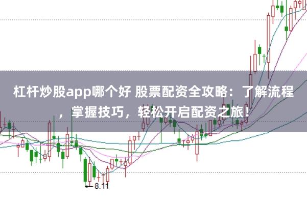杠杆炒股app哪个好 股票配资全攻略：了解流程，掌握技巧，轻松开启配资之旅！