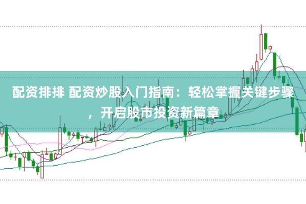 配资排排 配资炒股入门指南：轻松掌握关键步骤，开启股市投资新篇章