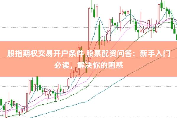 股指期权交易开户条件 股票配资问答：新手入门必读，解决你的困惑