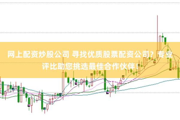 网上配资炒股公司 寻找优质股票配资公司？专业评比助您挑选最佳合作伙伴！