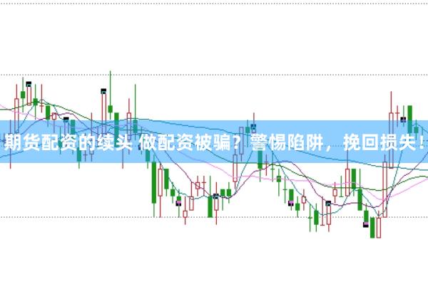 期货配资的续头 做配资被骗？警惕陷阱，挽回损失！