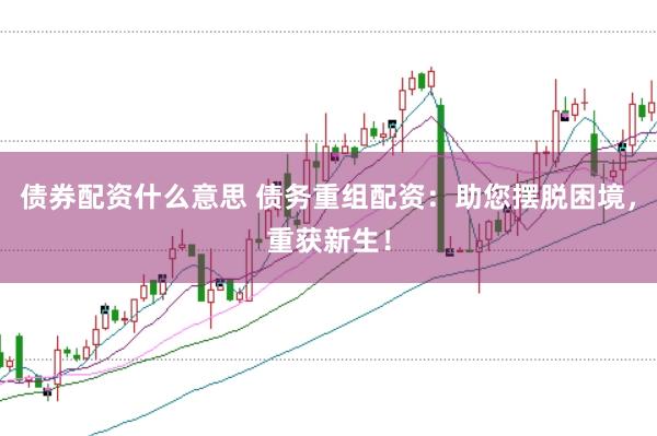 债券配资什么意思 债务重组配资：助您摆脱困境，重获新生！