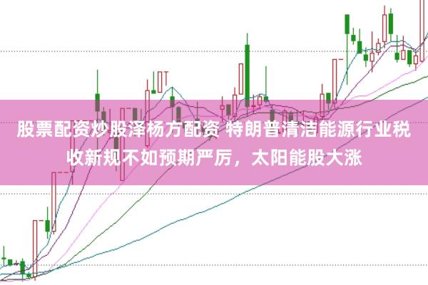 股票配资炒股泽杨方配资 特朗普清洁能源行业税收新规不如预期严厉，太阳能股大涨