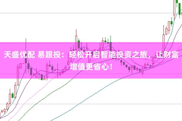 天盛优配 易跟投：轻松开启智能投资之旅，让财富增值更省心！