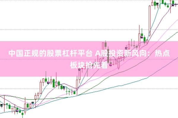 中国正规的股票杠杆平台 A股投资新风向：热点板块抢先看