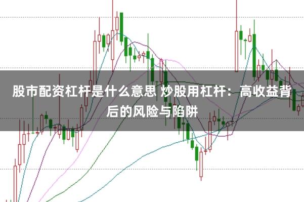 股市配资杠杆是什么意思 炒股用杠杆：高收益背后的风险与陷阱