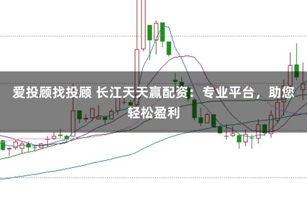 爱投顾找投顾 长江天天赢配资：专业平台，助您轻松盈利