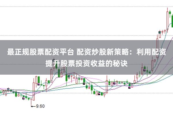 最正规股票配资平台 配资炒股新策略：利用配资提升股票投资收益的秘诀