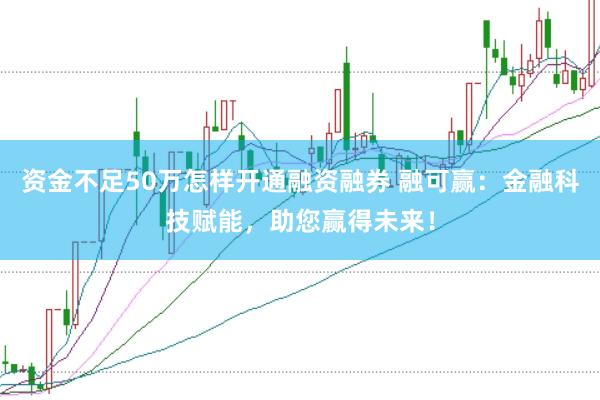 资金不足50万怎样开通融资融券 融可赢：金融科技赋能，助您赢得未来！