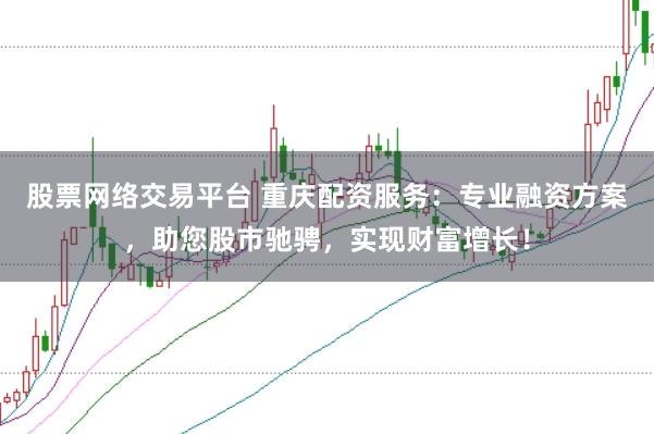 股票网络交易平台 重庆配资服务：专业融资方案，助您股市驰骋，实现财富增长！