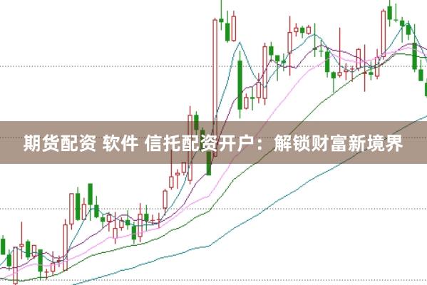 期货配资 软件 信托配资开户：解锁财富新境界