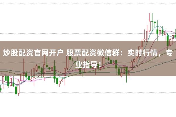 炒股配资官网开户 股票配资微信群：实时行情，专业指导！