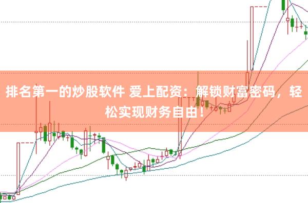 排名第一的炒股软件 爱上配资：解锁财富密码，轻松实现财务自由！