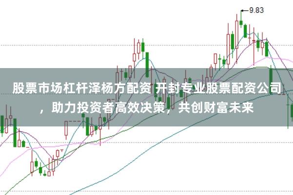 股票市场杠杆泽杨方配资 开封专业股票配资公司，助力投资者高效决策，共创财富未来