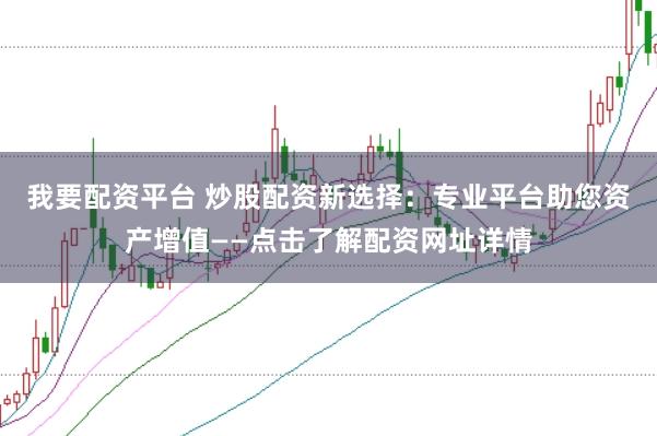 我要配资平台 炒股配资新选择：专业平台助您资产增值——点击了解配资网址详情