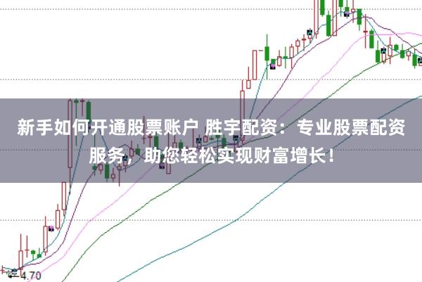 新手如何开通股票账户 胜宇配资：专业股票配资服务，助您轻松实现财富增长！